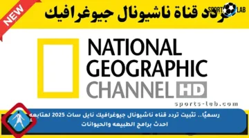 رسميًا.. تثبيت تردد قناة ناشيونال جيوغرافيك نايل سات 2025 لمتابعة أحدث برامج الطبيعة والحيوانات